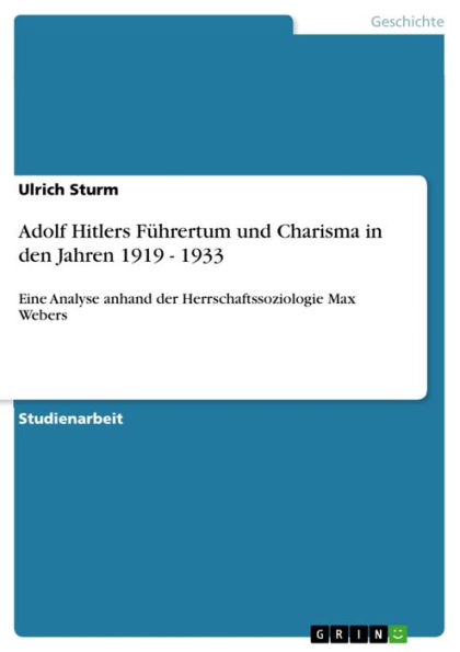 Adolf Hitlers Führertum und Charisma in den Jahren 1919 - 1933: Eine Analyse anhand der Herrschaftssoziologie Max Webers