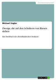 Title: Zwerge, die auf den Schultern von Riesen stehen: Das Drehbuch des abendländischen Denkens, Author: Michael Vogler