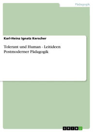 Title: Tolerant und Human - Leitideen Postmoderner Pädagogik, Author: Karl-Heinz Ignatz Kerscher