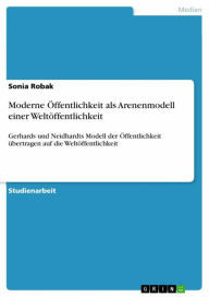 Title: Moderne Öffentlichkeit als Arenenmodell einer Weltöffentlichkeit: Gerhards und Neidhardts Modell der Öffentlichkeit übertragen auf die Weltöffentlichkeit, Author: Sonia Robak