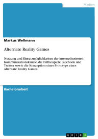 Title: Alternate Reality Games: Nutzung und Einsatzmöglichkeiten der internetbasierten Kommunikationskanäle, die Fallbeispiele Facebook und Twitter sowie die Konzeption eines Prototyps eines Alternate Reality Games, Author: Markus Wellmann