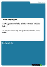 Title: Ludwig der Fromme - Familienstreit um das Reich: Die Auseinandersetzung Ludwigs des Frommen mit seinen Söhnen, Author: Dennis Heydegger