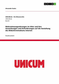 Title: Wahrnehmungsstörungen im Alter und ihre Auswirkungen und Anforderungen auf die Gestaltung des Bildschirmmediums Internet, Author: Alexander Kauka