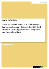Title: Chancen und Grenzen von nachhaltigen Bankprodukten am Beispiel der GLS Bank und dem 'Banking on Green'-Programm der Deutschen Bank, Author: Ingrid-Sofia Roth