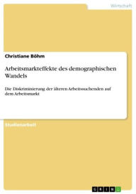 Title: Arbeitsmarkteffekte des demographischen Wandels: Die Diskriminierung der älteren Arbeitssuchenden auf dem Arbeitsmarkt, Author: Christiane Böhm