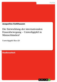 Title: Die Entwicklung der internationalen Frauenbewegung - Umweltgipfel in Männerhänden?: Umweltgipfel Rio+20, Author: Jacqueline Kohlhausen