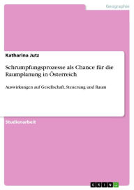 Title: Schrumpfungsprozesse als Chance für die Raumplanung in Österreich: Auswirkungen auf Gesellschaft, Steuerung und Raum, Author: Katharina Jutz