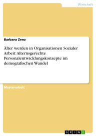 Title: Älter werden in Organisationen Sozialer Arbeit: Alternsgerechte Personalentwicklungskonzepte im demografischen Wandel, Author: Barbara Zenz