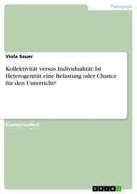 Title: Kollektivität versus Individualität: Ist Heterogenität eine Belastung oder Chance für den Unterricht?, Author: Viola Sauer