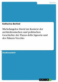 Title: Michelangelos David im Kontext der architektonischen und politischen Geschichte der Piazza della Signoria und des Palazzo Vecchio, Author: Katharina Berlind