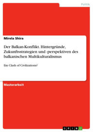 Title: Der Balkan-Konflikt. Hintergründe, Zukunftsstrategien und -perspektiven des balkanischen Multikulturalismus: Ein Clash of Civilizations?, Author: Mirela Shira