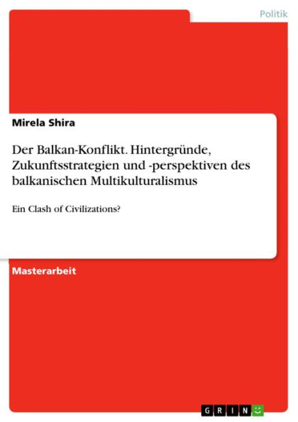 Der Balkan-Konflikt. Hintergründe, Zukunftsstrategien und -perspektiven des balkanischen Multikulturalismus: Ein Clash of Civilizations?