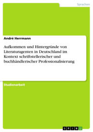 Title: Aufkommen und Hintergründe von Literaturagenten in Deutschland im Kontext schriftstellerischer und buchhändlerischer Professionalisierung, Author: André Herrmann