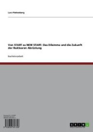 Title: Von START zu NEW START: Das Dilemma und die Zukunft der Nuklearen Abrüstung, Author: Lars Plettenberg