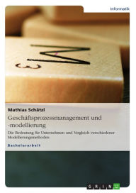 Title: Geschäftsprozessmanagement und -modellierung: Die Bedeutung für Unternehmen und Vergleich verschiedener Modellierungsmethoden, Author: Mathias Schätzl