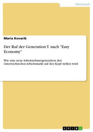Title: Der Ruf der Generation Y nach 'Easy Economy': Wie eine neue Arbeitnehmergeneration den österreichischen Arbeitsmarkt auf den Kopf stellen wird, Author: Maria Kovarik