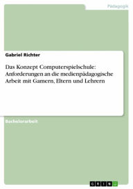 Title: Das Konzept Computerspielschule: Anforderungen an die medienpädagogische Arbeit mit Gamern, Eltern und Lehrern, Author: Gabriel Richter