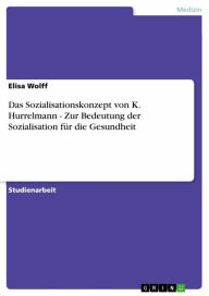 Title: Das Sozialisationskonzept von K. Hurrelmann - Zur Bedeutung der Sozialisation für die Gesundheit, Author: Elisa Wolff