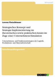 Title: Strategisches Konzept und Strategie-Implementierung im theoretischen sowie praktischen Ansatz im Zuge einer Unternehmens-Simulation: Unternehmens- und Funktionsstrategien der Logistik, Produktions- und Materialwirtschaft, Author: Lorenz Fleischhauer