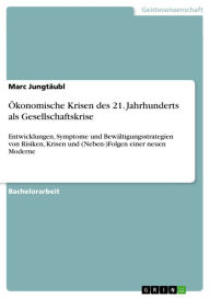 Title: Ökonomische Krisen des 21. Jahrhunderts als Gesellschaftskrise: Entwicklungen, Symptome und Bewältigungsstrategien von Risiken, Krisen und (Neben-)Folgen einer neuen Moderne, Author: Marc Jungtäubl