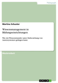 Title: Wissensmanagement in Bildungseinrichtungen: Wie der Wissenstransfer unter Einbeziehung von Anreizsystemen gelingen kann, Author: Martina Schuster