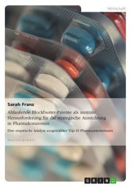 Title: Ablaufende Blockbuster-Patente als zentrale Herausforderung für die strategische Ausrichtung in Pharmakonzernen: Eine empirische Analyse ausgewählter Top-10 Pharmaunternehmen, Author: Sarah Franz