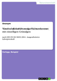 Title: Wasserbeschaffenheit-Süßwasseralgen-Wachstumshemmtest mit einzelligen Grünalgen: nach DIN EN ISO 8692:2004 - Ausgearbeitetes Laborprotokoll, Author: GRIN Verlag