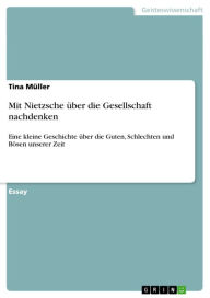 Title: Mit Nietzsche über die Gesellschaft nachdenken: Eine kleine Geschichte über die Guten, Schlechten und Bösen unserer Zeit, Author: Tina Müller