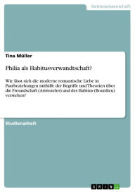 Title: Philia als Habitusverwandtschaft?: Wie lässt sich die moderne romantische Liebe in Paarbeziehungen mithilfe der Begriffe und Theorien über die Freundschaft (Aristoteles) und des Habitus (Bourdieu) verstehen?, Author: Tina Müller