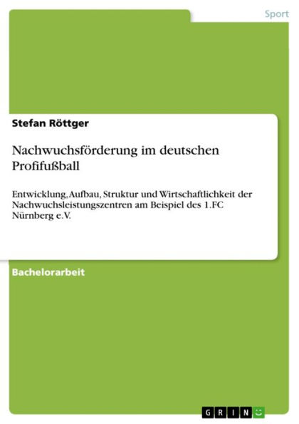 Nachwuchsförderung im deutschen Profifußball: Entwicklung, Aufbau, Struktur und Wirtschaftlichkeit der Nachwuchsleistungszentren am Beispiel des 1.FC Nürnberg e.V.