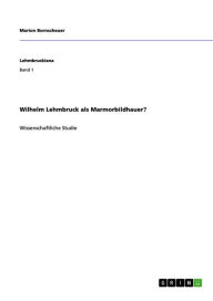 Title: Wilhelm Lehmbruck als Marmorbildhauer?, Author: Marion Bornscheuer