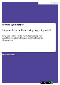 Title: Ist geschlossene Unterbringung zeitgemäß?: Eine explorative Studie zur Untersuchung von geschlossenen Einrichtungen der Psychiatrie in Oberbayern, Author: Monika Lynn Berger