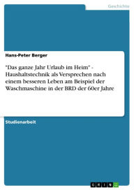 Title: 'Das ganze Jahr Urlaub im Heim' - Haushaltstechnik als Versprechen nach einem besseren Leben am Beispiel der Waschmaschine in der BRD der 60er Jahre, Author: Hans-Peter Berger