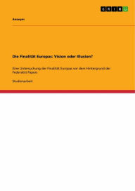 Title: Die Finalität Europas: Vision oder Illusion?: Eine Untersuchung der Finalität Europas vor dem Hintergrund der Federalist Papers, Author: Anonym