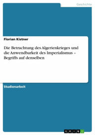 Title: Die Betrachtung des Algerienkrieges und die Anwendbarkeit des Imperialismus - Begriffs auf denselben, Author: Florian Kistner