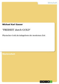 Title: 'FREIHEIT durch GOLD': Physisches Gold als Anlageform der modernen Zeit, Author: Michael Karl Gasser