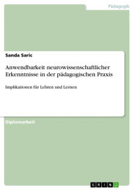 Title: Anwendbarkeit neurowissenschaftlicher Erkenntnisse in der pädagogischen Praxis: Implikationen für Lehren und Lernen, Author: Sanda Saric