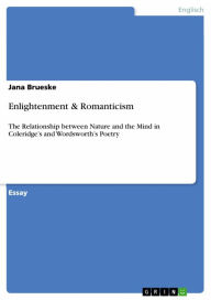Title: Enlightenment & Romanticism: The Relationship between Nature and the Mind in Coleridge's and Wordsworth's Poetry, Author: Jana Brueske