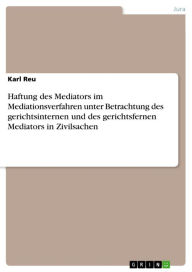 Title: Haftung des Mediators im Mediationsverfahren unter Betrachtung des gerichtsinternen und des gerichtsfernen Mediators in Zivilsachen, Author: Karl Reu