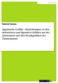 Title: Ägyptische Gefäße - Bemerkungen zu den dekorierten und figuralen Gefäßen aus der Amarnazeit und den Prunkgefäßen des Tutanchamun, Author: Patrick Farsen