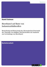 Title: Bioethanol auf Basis von Industrieabfallstoffen: Betrachtung und Bewertung des ökonomischen Potenzials der Nutzung von Abfällen und Reststoffen der Industrie zur Gewinnung von Bioethanol, Author: Kamil Setman