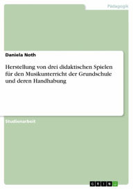 Title: Herstellung von drei didaktischen Spielen für den Musikunterricht der Grundschule und deren Handhabung, Author: Daniela Noth