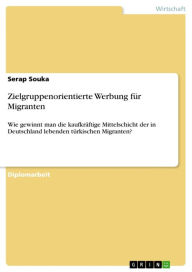 Title: Zielgruppenorientierte Werbung für Migranten: Wie gewinnt man die kaufkräftige Mittelschicht der in Deutschland lebenden türkischen Migranten?, Author: Serap Souka