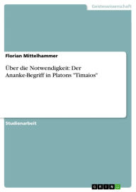 Title: Über die Notwendigkeit: Der Ananke-Begriff in Platons 'Timaios': Der Ananke-Begriff in PlatonsTimaios, Author: Florian Mittelhammer
