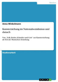 Title: Kunsterziehung im Nationalsozialismus und danach: Von 'Volk, Boden, Künstler und Gott' zur Kunsterziehung als Teil der Musischen Erziehung, Author: Anna Winkelmann