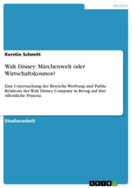 Title: Walt Disney: Märchenwelt oder Wirtschaftskosmos?: Eine Untersuchung der Bereiche Werbung und Public Relations der Walt Disney Company in Bezug auf ihre öffentliche Präsenz., Author: Kerstin Schmitt