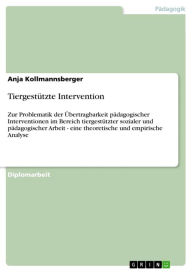 Title: Tiergestützte Intervention: Zur Problematik der Übertragbarkeit pädagogischer Interventionen im Bereich tiergestützter sozialer und pädagogischer Arbeit - eine theoretische und empirische Analyse, Author: Anja Kollmannsberger