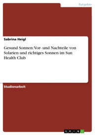 Title: Gesund Sonnen: Vor- und Nachteile von Solarien und richtiges Sonnen im Sun Health Club, Author: Sabrina Heigl