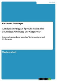 Title: Ambiguisierung als Sprachspiel in der deutschen Werbung der Gegenwart: Untersuchung anhand aktueller Werbeanzeigen und Werbespots, Author: Alexander Gehringer