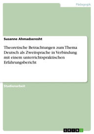 Title: Theoretische Betrachtungen zum Thema Deutsch als Zweitsprache in Verbindung mit einem unterrichtspraktischen Erfahrungsbericht, Author: Susanne Ahmadseresht